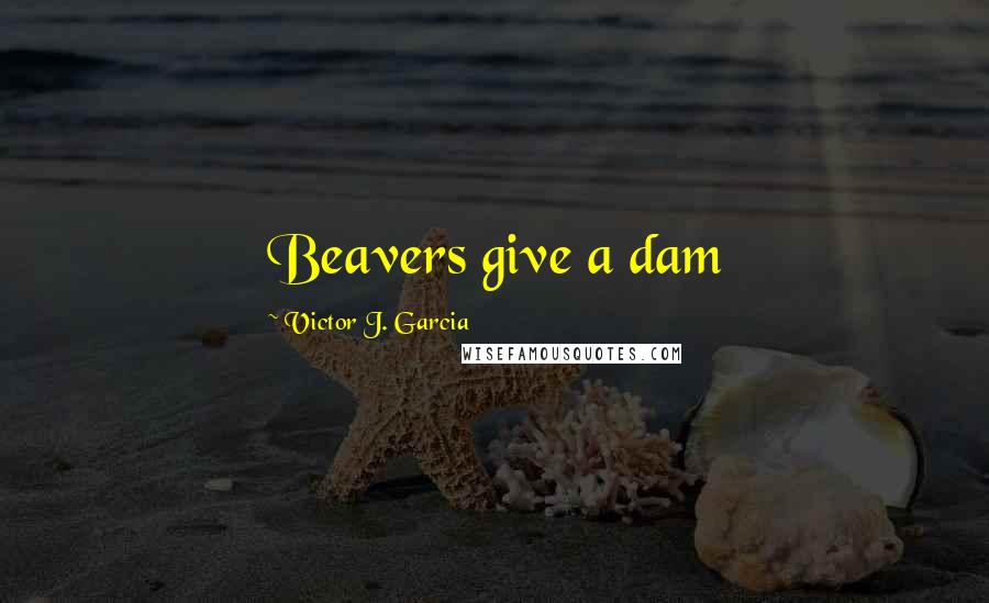 Victor J. Garcia Quotes: Beavers give a dam