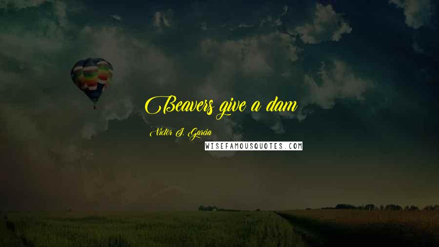 Victor J. Garcia Quotes: Beavers give a dam