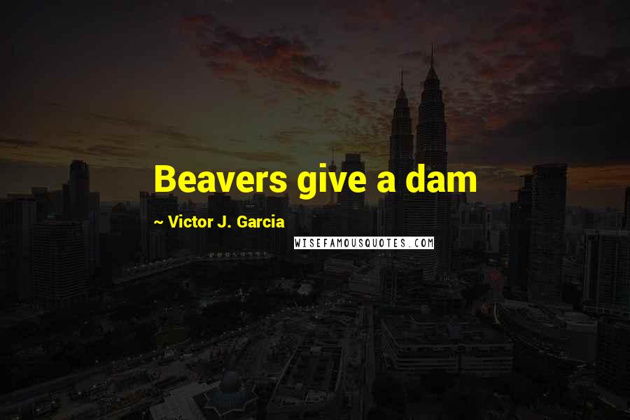Victor J. Garcia Quotes: Beavers give a dam