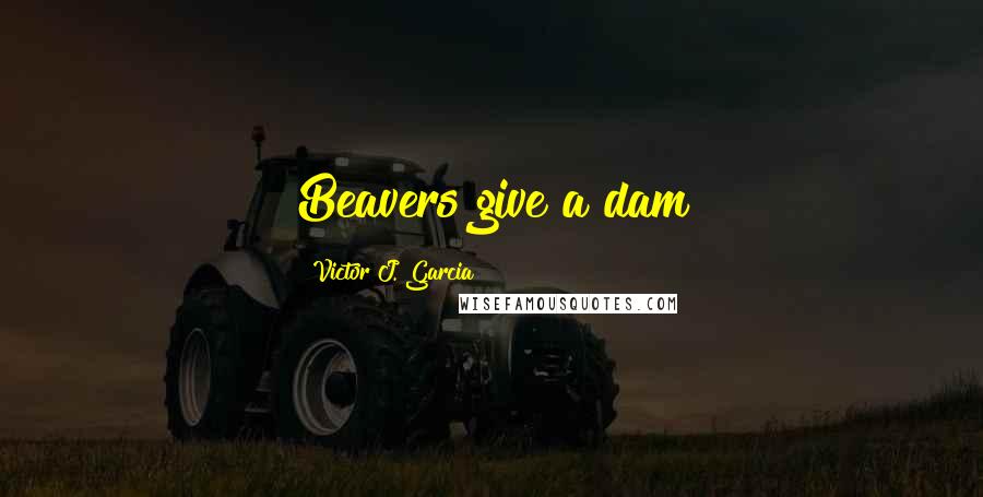 Victor J. Garcia Quotes: Beavers give a dam