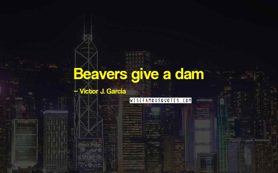 Victor J. Garcia Quotes: Beavers give a dam