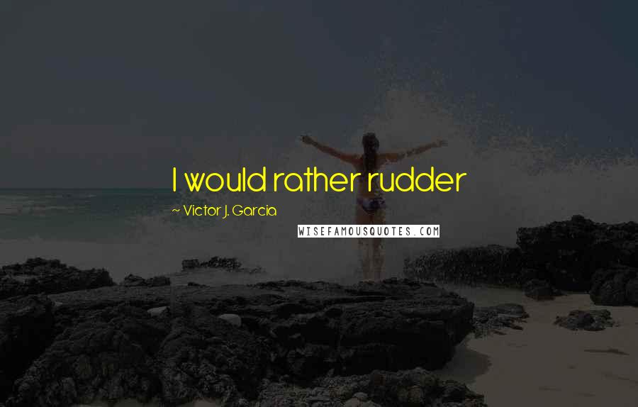 Victor J. Garcia Quotes: I would rather rudder