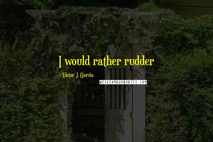 Victor J. Garcia Quotes: I would rather rudder