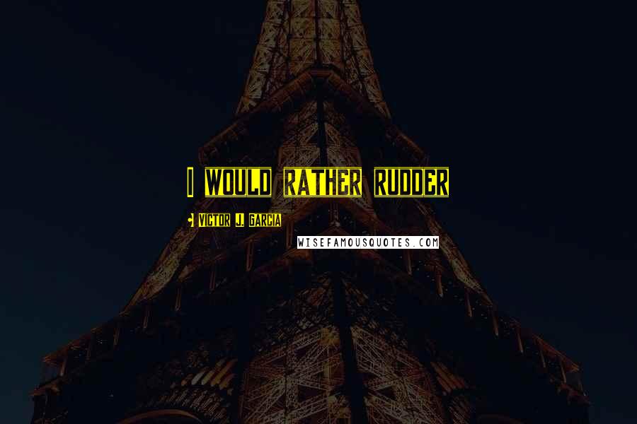 Victor J. Garcia Quotes: I would rather rudder