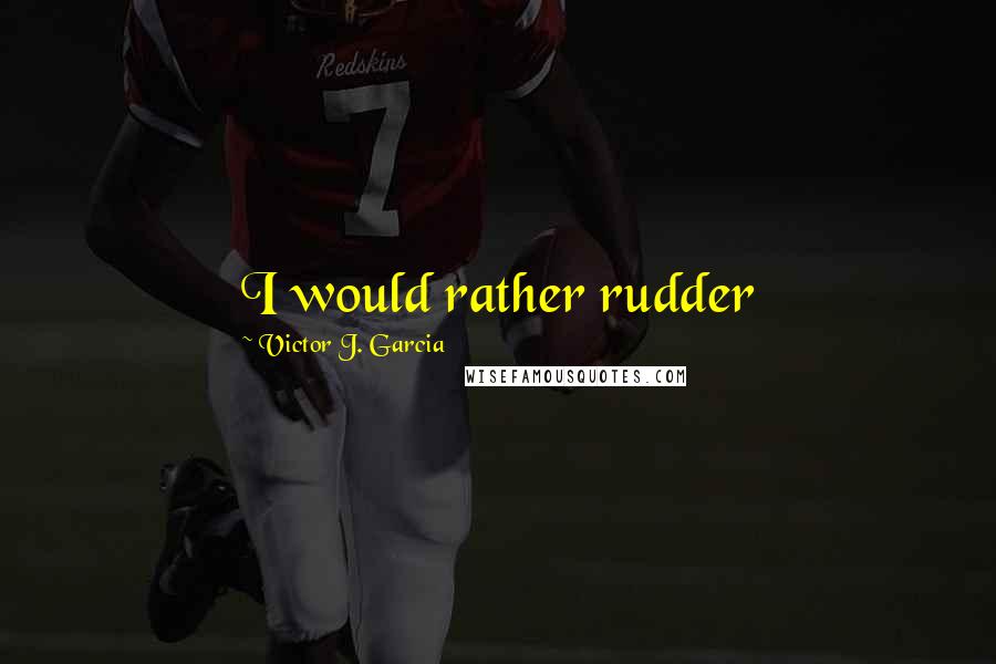 Victor J. Garcia Quotes: I would rather rudder