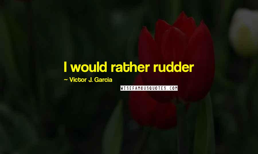 Victor J. Garcia Quotes: I would rather rudder