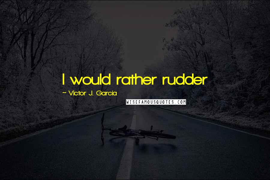 Victor J. Garcia Quotes: I would rather rudder