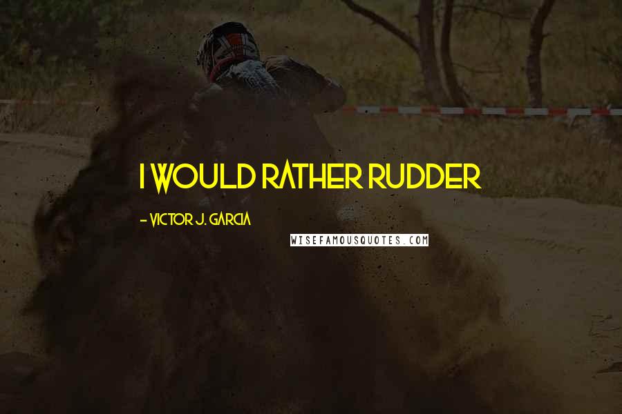 Victor J. Garcia Quotes: I would rather rudder