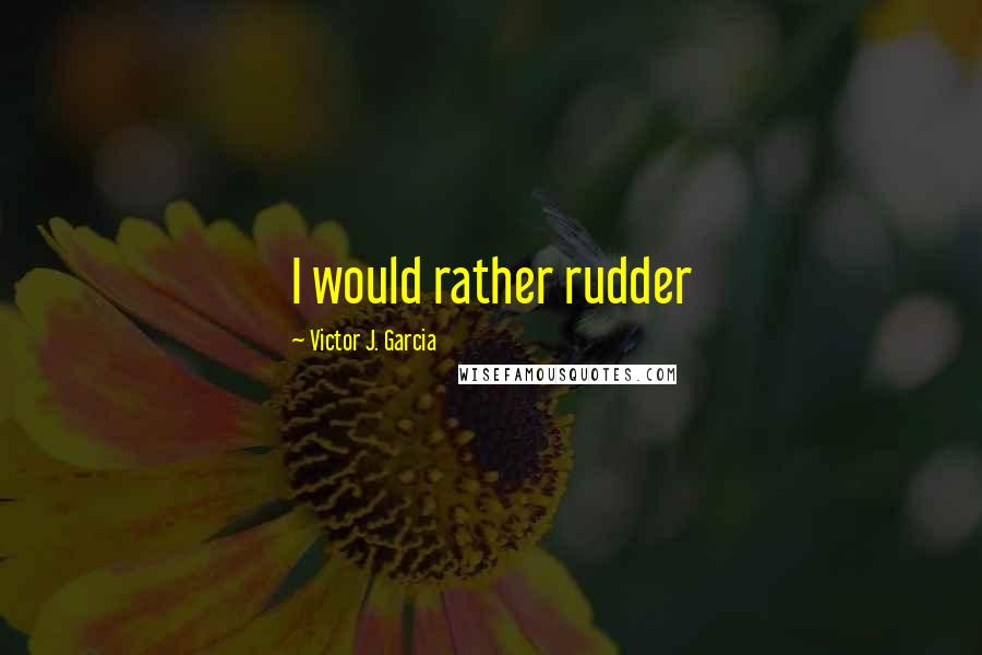 Victor J. Garcia Quotes: I would rather rudder