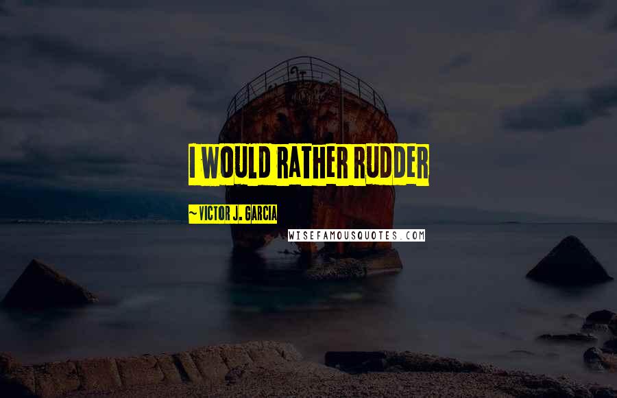 Victor J. Garcia Quotes: I would rather rudder