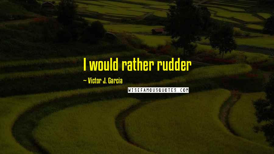 Victor J. Garcia Quotes: I would rather rudder