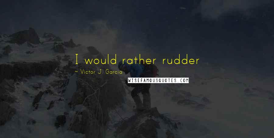 Victor J. Garcia Quotes: I would rather rudder