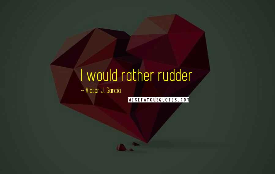 Victor J. Garcia Quotes: I would rather rudder