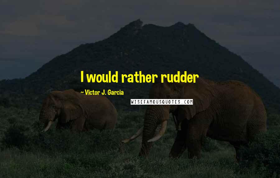 Victor J. Garcia Quotes: I would rather rudder