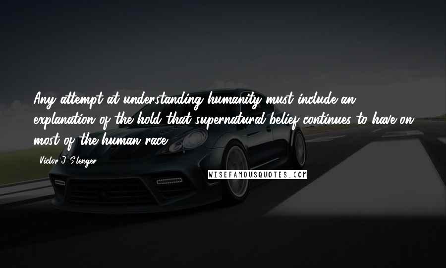 Victor J. Stenger Quotes: Any attempt at understanding humanity must include an explanation of the hold that supernatural belief continues to have on most of the human race.