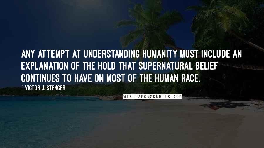 Victor J. Stenger Quotes: Any attempt at understanding humanity must include an explanation of the hold that supernatural belief continues to have on most of the human race.