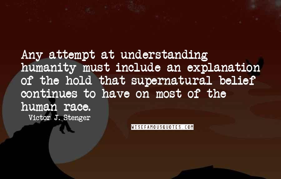 Victor J. Stenger Quotes: Any attempt at understanding humanity must include an explanation of the hold that supernatural belief continues to have on most of the human race.