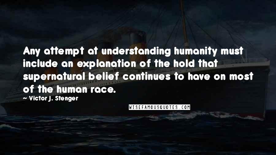 Victor J. Stenger Quotes: Any attempt at understanding humanity must include an explanation of the hold that supernatural belief continues to have on most of the human race.