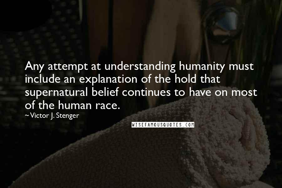 Victor J. Stenger Quotes: Any attempt at understanding humanity must include an explanation of the hold that supernatural belief continues to have on most of the human race.