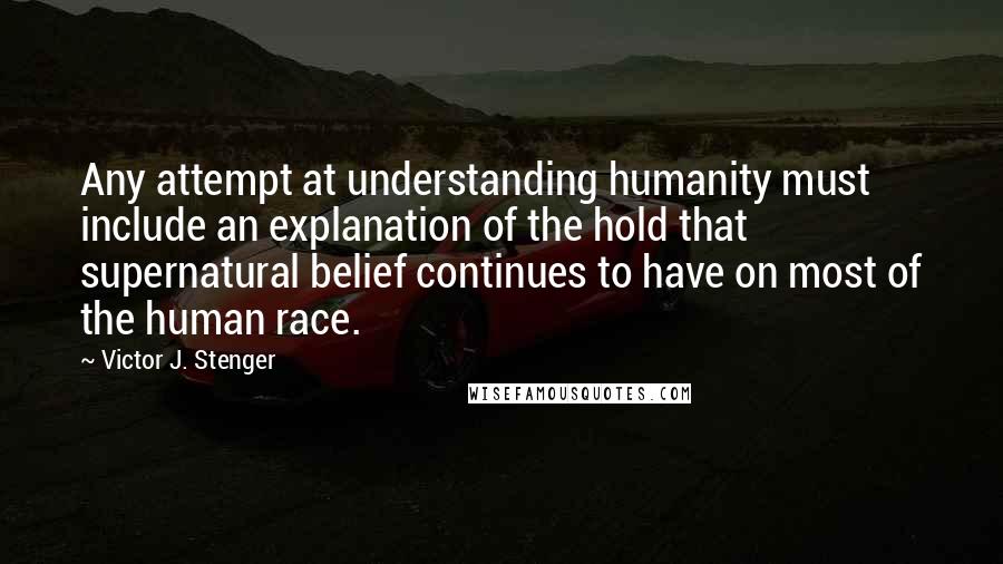 Victor J. Stenger Quotes: Any attempt at understanding humanity must include an explanation of the hold that supernatural belief continues to have on most of the human race.