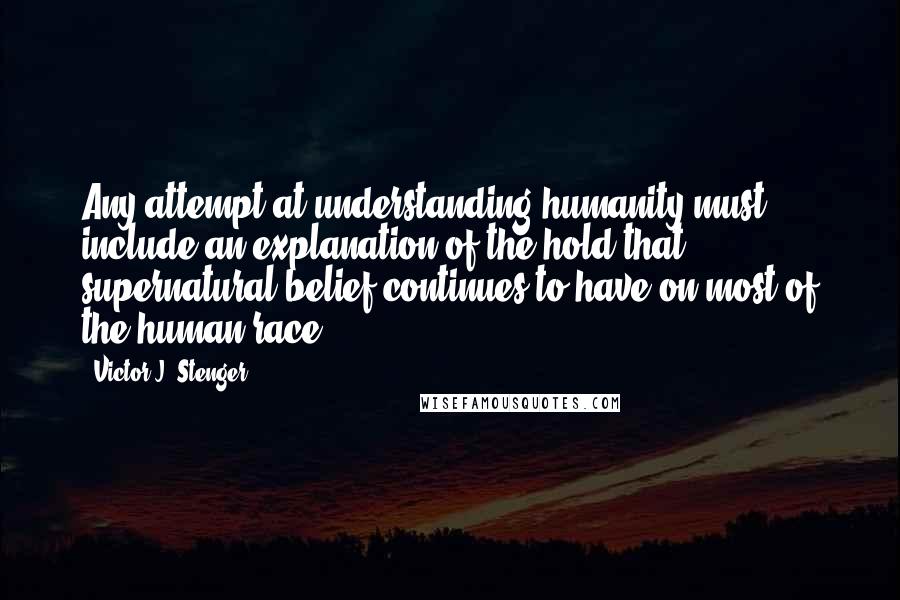 Victor J. Stenger Quotes: Any attempt at understanding humanity must include an explanation of the hold that supernatural belief continues to have on most of the human race.