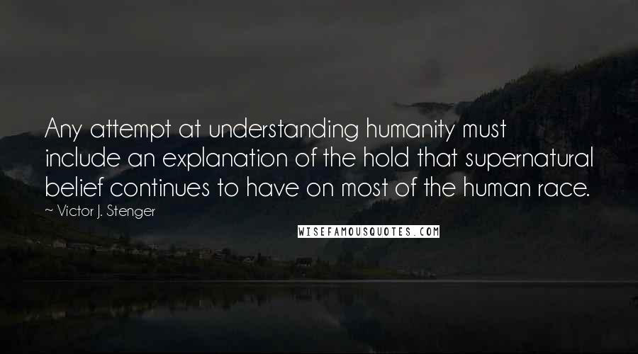 Victor J. Stenger Quotes: Any attempt at understanding humanity must include an explanation of the hold that supernatural belief continues to have on most of the human race.