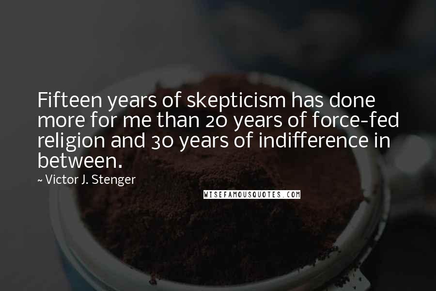 Victor J. Stenger Quotes: Fifteen years of skepticism has done more for me than 20 years of force-fed religion and 30 years of indifference in between.