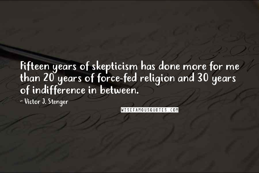 Victor J. Stenger Quotes: Fifteen years of skepticism has done more for me than 20 years of force-fed religion and 30 years of indifference in between.