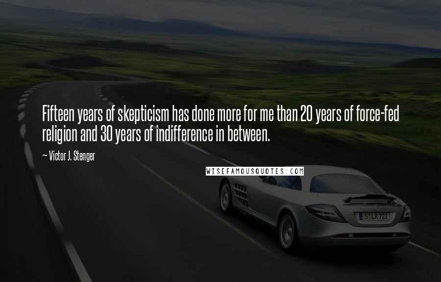 Victor J. Stenger Quotes: Fifteen years of skepticism has done more for me than 20 years of force-fed religion and 30 years of indifference in between.