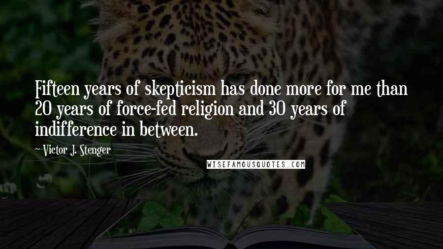 Victor J. Stenger Quotes: Fifteen years of skepticism has done more for me than 20 years of force-fed religion and 30 years of indifference in between.