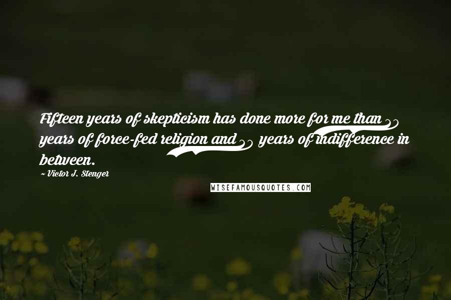 Victor J. Stenger Quotes: Fifteen years of skepticism has done more for me than 20 years of force-fed religion and 30 years of indifference in between.