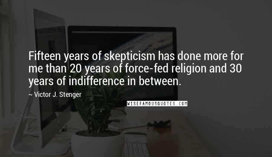 Victor J. Stenger Quotes: Fifteen years of skepticism has done more for me than 20 years of force-fed religion and 30 years of indifference in between.