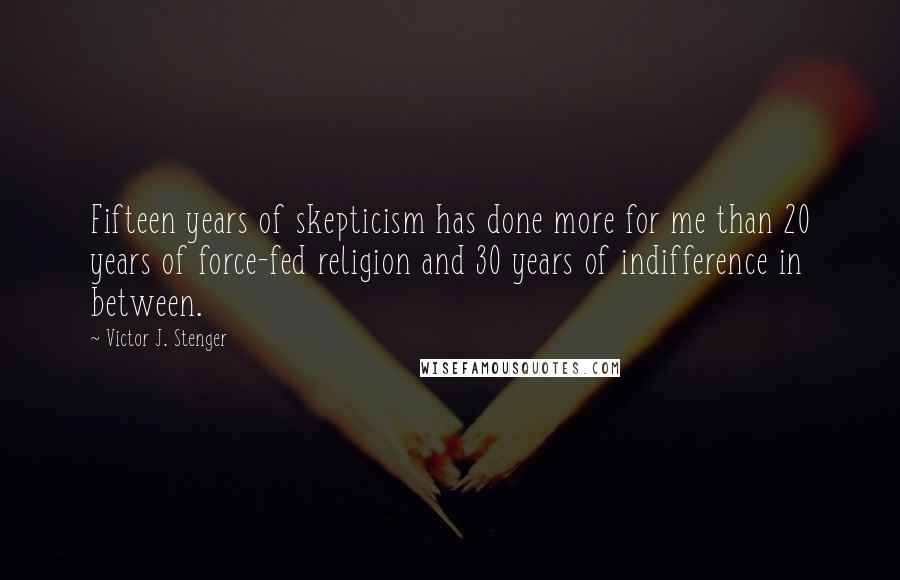 Victor J. Stenger Quotes: Fifteen years of skepticism has done more for me than 20 years of force-fed religion and 30 years of indifference in between.