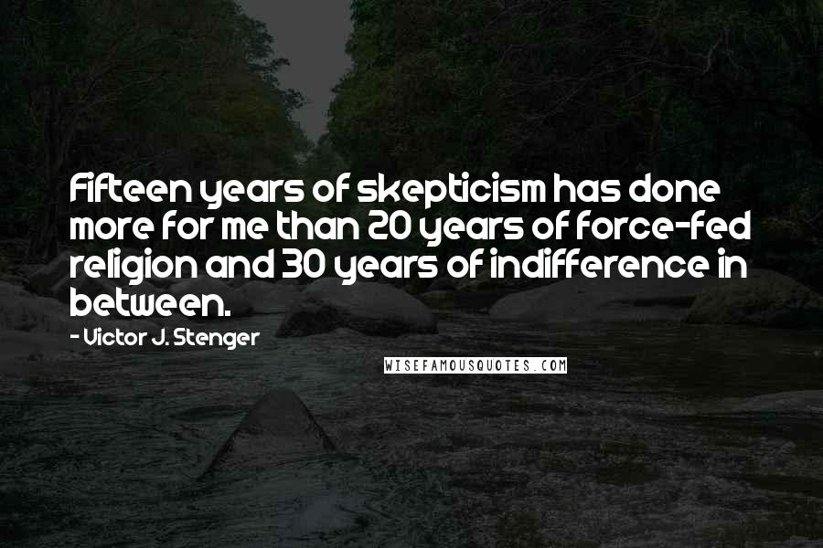 Victor J. Stenger Quotes: Fifteen years of skepticism has done more for me than 20 years of force-fed religion and 30 years of indifference in between.