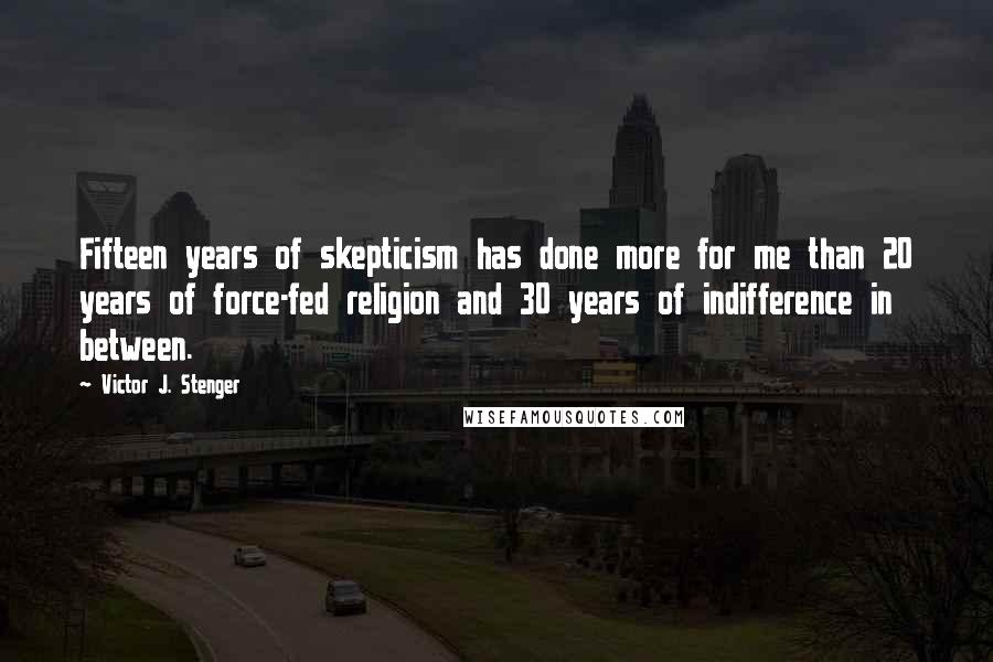 Victor J. Stenger Quotes: Fifteen years of skepticism has done more for me than 20 years of force-fed religion and 30 years of indifference in between.