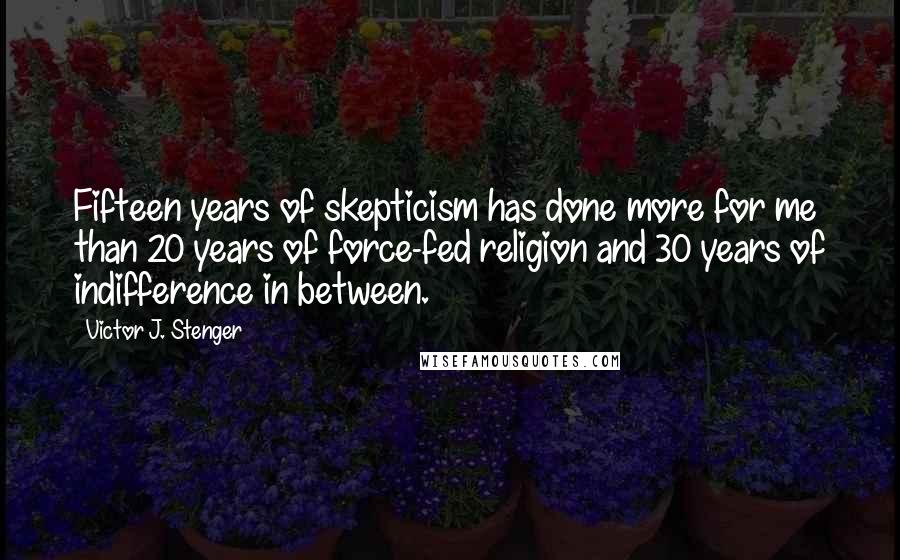 Victor J. Stenger Quotes: Fifteen years of skepticism has done more for me than 20 years of force-fed religion and 30 years of indifference in between.
