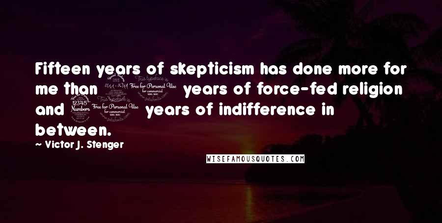 Victor J. Stenger Quotes: Fifteen years of skepticism has done more for me than 20 years of force-fed religion and 30 years of indifference in between.