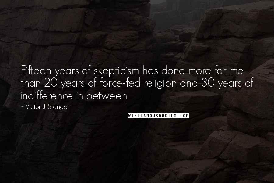 Victor J. Stenger Quotes: Fifteen years of skepticism has done more for me than 20 years of force-fed religion and 30 years of indifference in between.