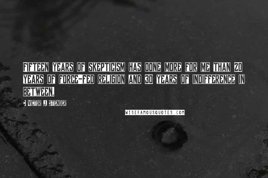 Victor J. Stenger Quotes: Fifteen years of skepticism has done more for me than 20 years of force-fed religion and 30 years of indifference in between.