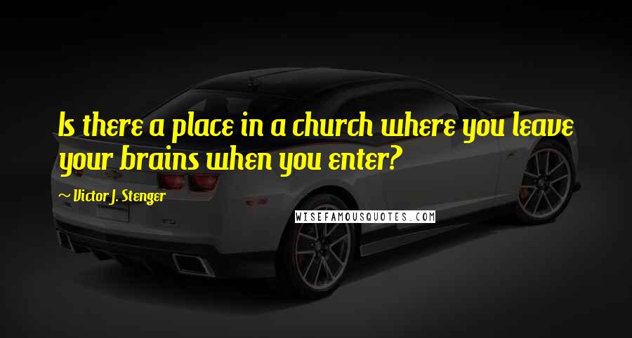 Victor J. Stenger Quotes: Is there a place in a church where you leave your brains when you enter?