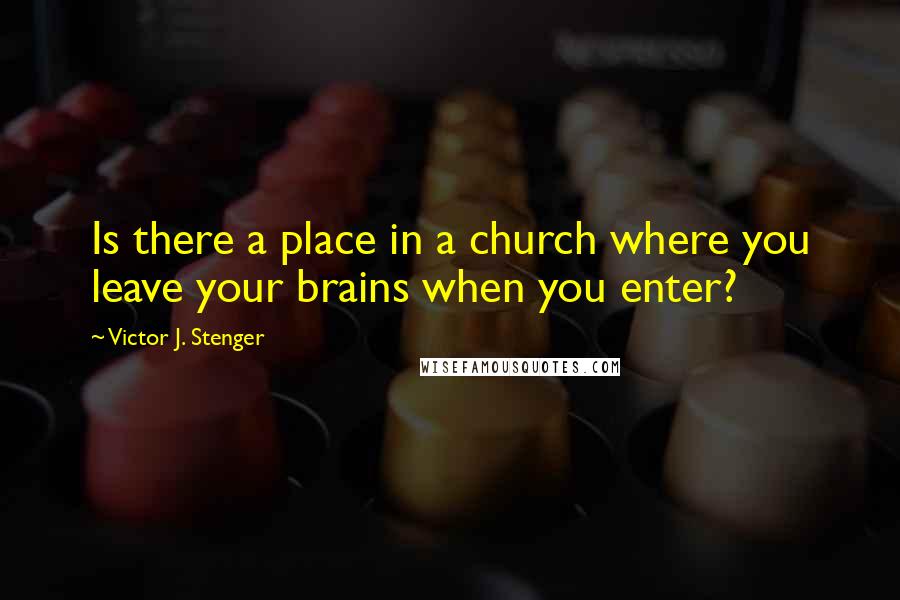 Victor J. Stenger Quotes: Is there a place in a church where you leave your brains when you enter?