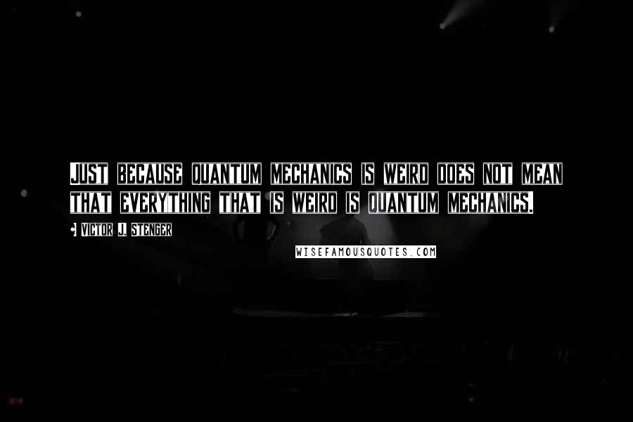 Victor J. Stenger Quotes: Just because quantum mechanics is weird does not mean that everything that is weird is quantum mechanics.