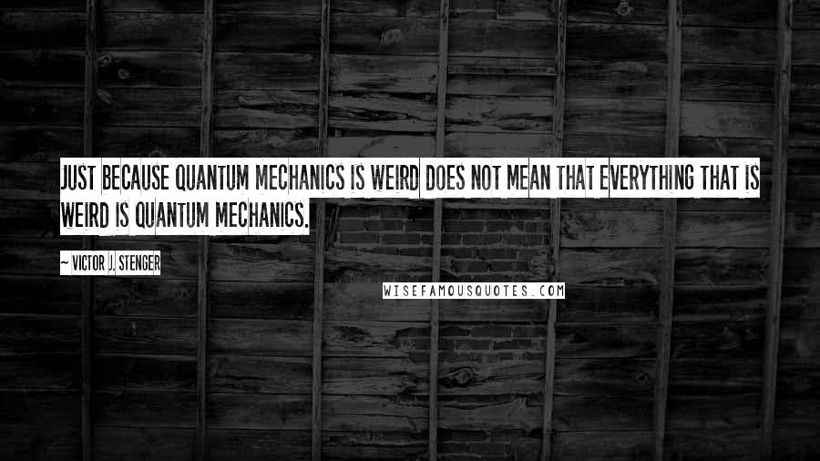 Victor J. Stenger Quotes: Just because quantum mechanics is weird does not mean that everything that is weird is quantum mechanics.