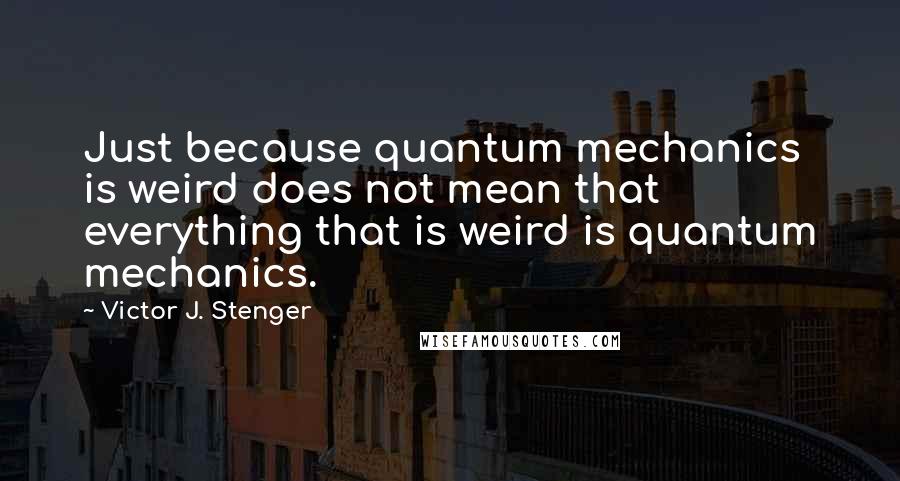 Victor J. Stenger Quotes: Just because quantum mechanics is weird does not mean that everything that is weird is quantum mechanics.