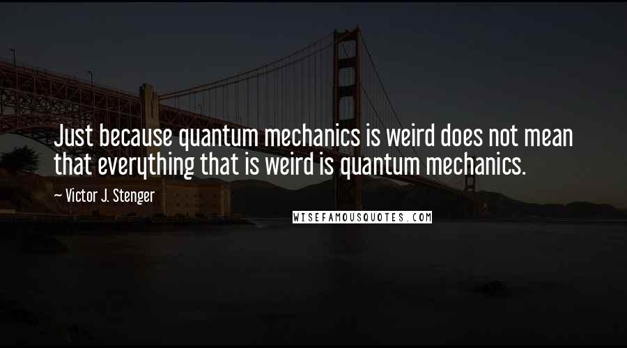 Victor J. Stenger Quotes: Just because quantum mechanics is weird does not mean that everything that is weird is quantum mechanics.