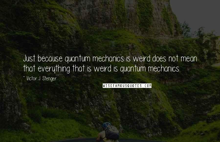 Victor J. Stenger Quotes: Just because quantum mechanics is weird does not mean that everything that is weird is quantum mechanics.