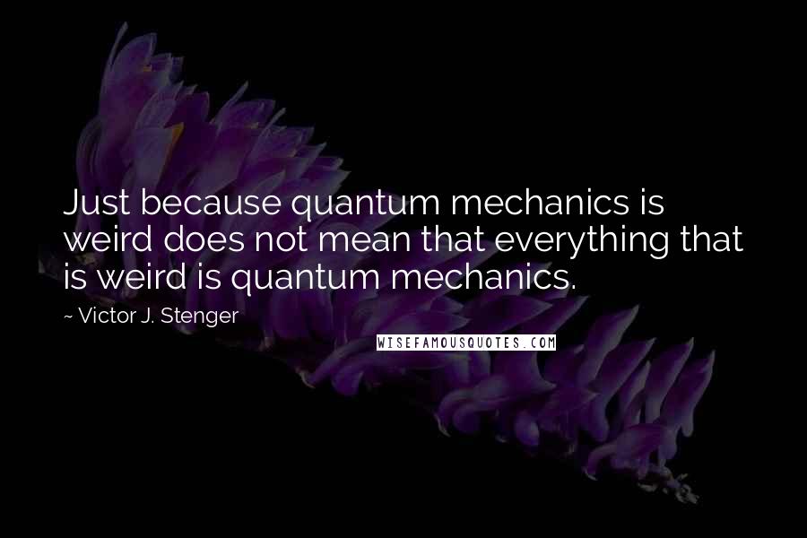 Victor J. Stenger Quotes: Just because quantum mechanics is weird does not mean that everything that is weird is quantum mechanics.