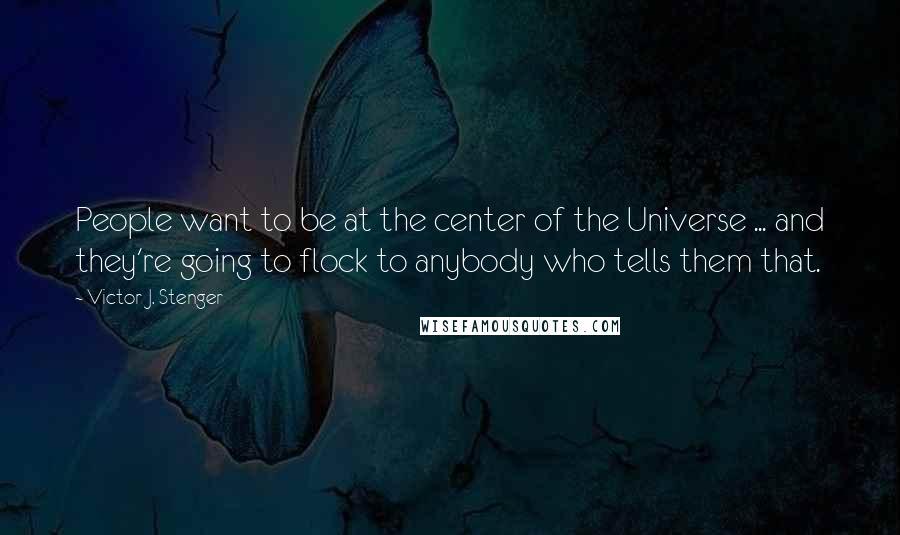 Victor J. Stenger Quotes: People want to be at the center of the Universe ... and they're going to flock to anybody who tells them that.