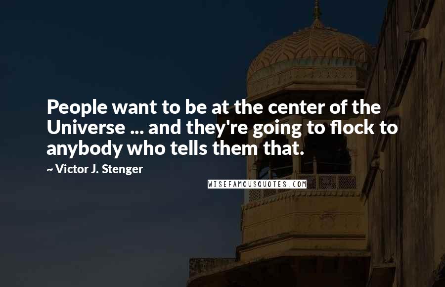 Victor J. Stenger Quotes: People want to be at the center of the Universe ... and they're going to flock to anybody who tells them that.