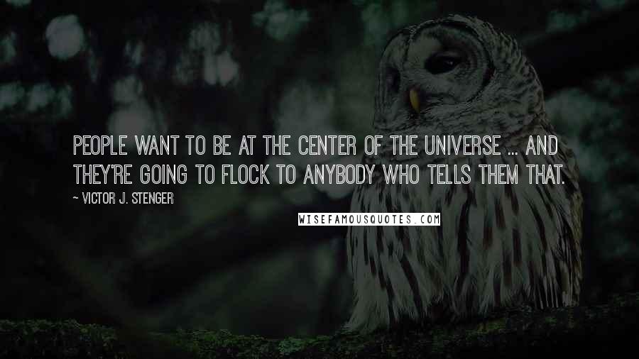 Victor J. Stenger Quotes: People want to be at the center of the Universe ... and they're going to flock to anybody who tells them that.